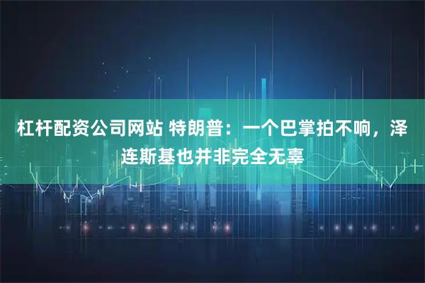 杠杆配资公司网站 特朗普：一个巴掌拍不响，泽连斯基也并非完全无辜