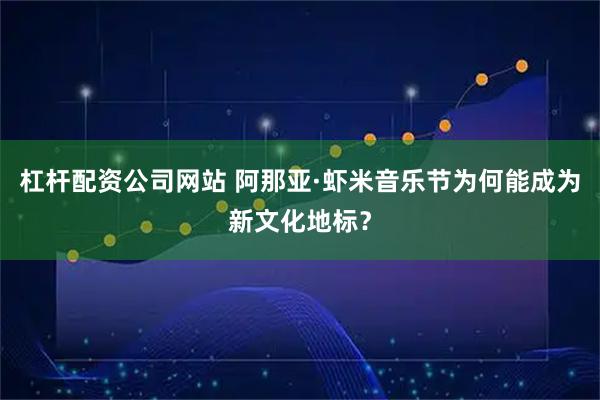 杠杆配资公司网站 阿那亚·虾米音乐节为何能成为新文化地标？
