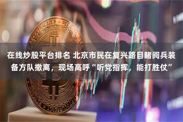 在线炒股平台排名 北京市民在复兴路目睹阅兵装备方队撤离，现场高呼“听党指挥，能打胜仗”