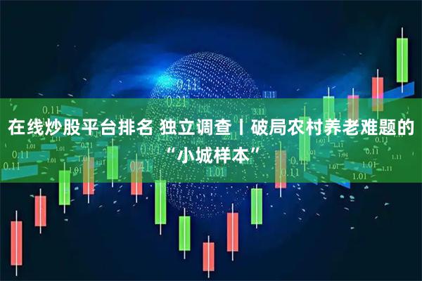 在线炒股平台排名 独立调查丨破局农村养老难题的“小城样本”