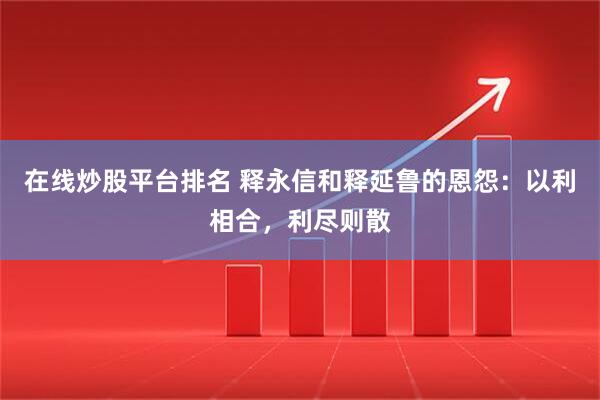 在线炒股平台排名 释永信和释延鲁的恩怨：以利相合，利尽则散