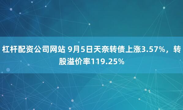 杠杆配资公司网站 9月5日天奈转债上涨3.57%，转股溢价率119.25%