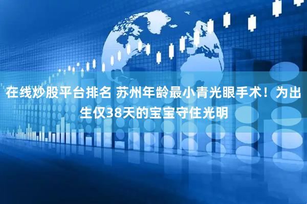 在线炒股平台排名 苏州年龄最小青光眼手术！为出生仅38天的宝宝守住光明