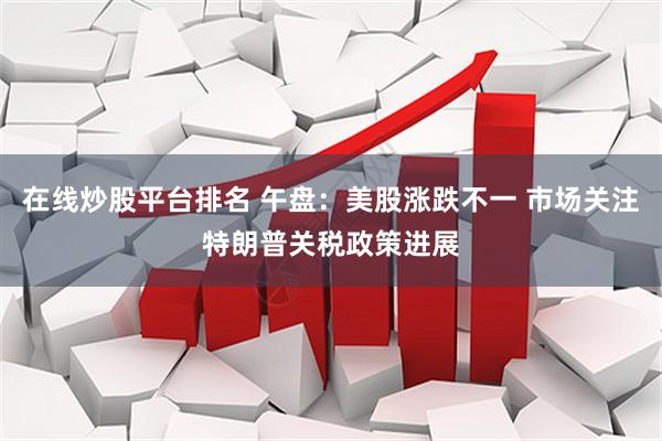在线炒股平台排名 午盘：美股涨跌不一 市场关注特朗普关税政策进展