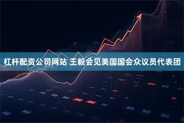 杠杆配资公司网站 王毅会见美国国会众议员代表团