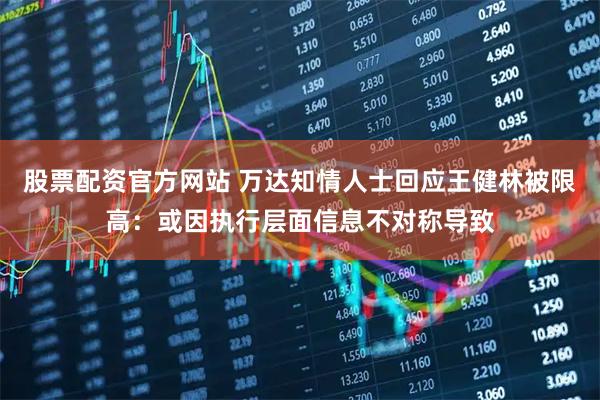 股票配资官方网站 万达知情人士回应王健林被限高：或因执行层面信息不对称导致