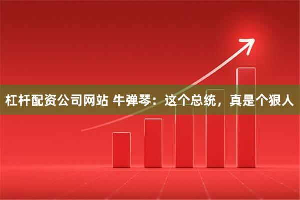 杠杆配资公司网站 牛弹琴：这个总统，真是个狠人