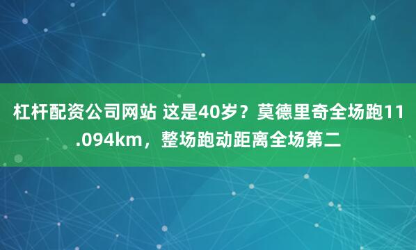 杠杆配资公司网站 这是40岁？莫德里奇全场跑11.094km，整场跑动距离全场第二