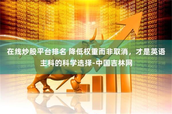 在线炒股平台排名 降低权重而非取消，才是英语主科的科学选择-中国吉林网