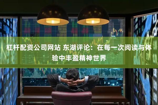 杠杆配资公司网站 东湖评论：在每一次阅读与体验中丰盈精神世界