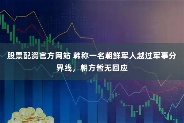股票配资官方网站 韩称一名朝鲜军人越过军事分界线，朝方暂无回应