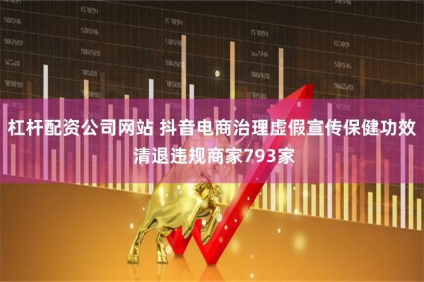 杠杆配资公司网站 抖音电商治理虚假宣传保健功效 清退违规商家793家