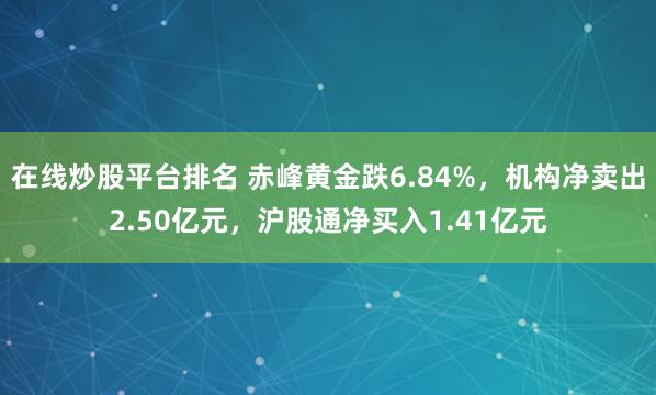 在线炒股平台排名 赤峰黄金跌6.84%,机构净卖出2.50亿元,沪股通净买入1.41亿元