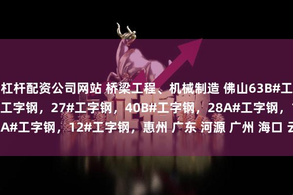 杠杆配资公司网站 桥梁工程、机械制造 佛山63B#工字钢 20#工字钢,22#工字钢,27#工字钢,40B#工字钢,28A#工字钢,12#工字钢,惠州 广东 河源 广州 海口 云浮工字钢厂家