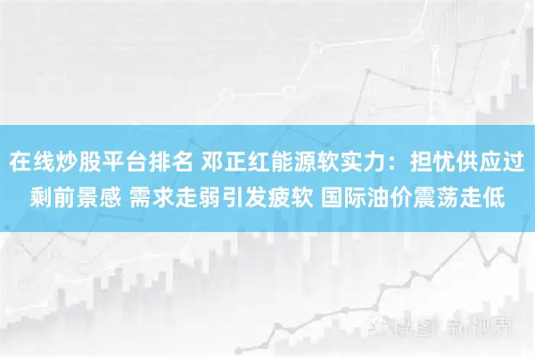 在线炒股平台排名 邓正红能源软实力:担忧供应过剩前景感 需求走弱引发疲软 国际油价震荡走低