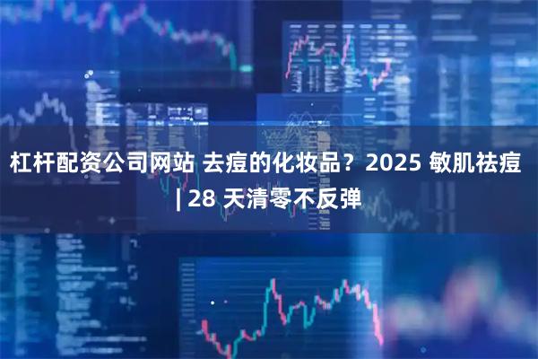 杠杆配资公司网站 去痘的化妆品？2025 敏肌祛痘 | 28 天清零不反弹