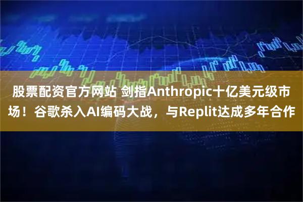 股票配资官方网站 剑指Anthropic十亿美元级市场！谷歌杀入AI编码大战，与Replit达成多年合作