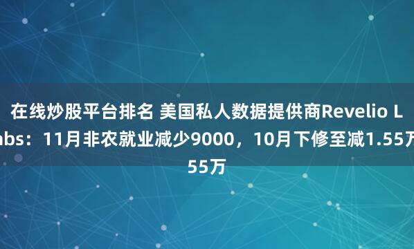 在线炒股平台排名 美国私人数据提供商Revelio Labs：11月非农就业减少9000，10月下修至减1.55万