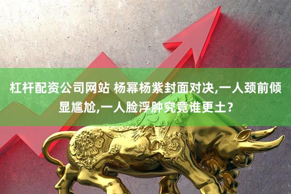 杠杆配资公司网站 杨幂杨紫封面对决,一人颈前倾显尴尬,一人脸浮肿究竟谁更土？