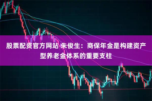 股票配资官方网站 朱俊生:商保年金是构建资产型养老金体系的重要支柱
