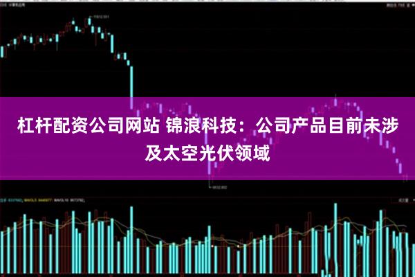 杠杆配资公司网站 锦浪科技:公司产品目前未涉及太空光伏领域