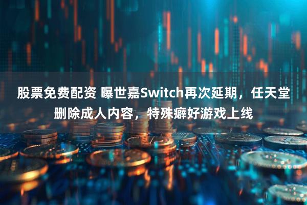 股票免费配资 曝世嘉Switch再次延期，任天堂删除成人内容，特殊癖好游戏上线