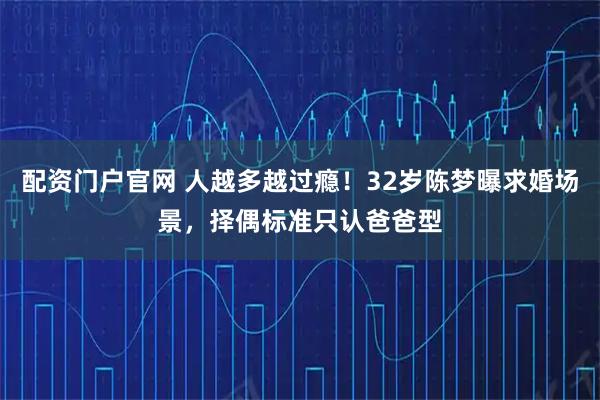 配资门户官网 人越多越过瘾！32岁陈梦曝求婚场景，择偶标准只认爸爸型