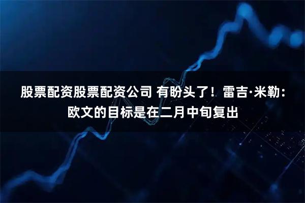 股票配资股票配资公司 有盼头了！雷吉·米勒：欧文的目标是在二月中旬复出