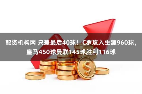 配资机构网 只差最后40球！C罗攻入生涯960球，皇马450球曼联145球胜利116球