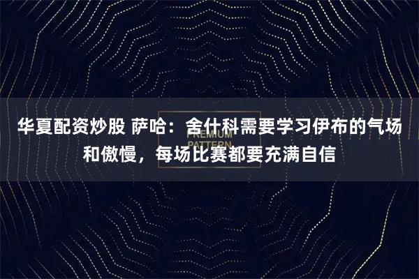 华夏配资炒股 萨哈：舍什科需要学习伊布的气场和傲慢，每场比赛都要充满自信
