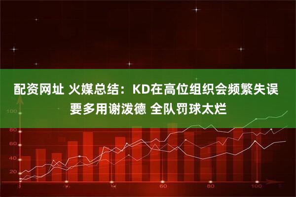 配资网址 火媒总结：KD在高位组织会频繁失误 要多用谢泼德 全队罚球太烂