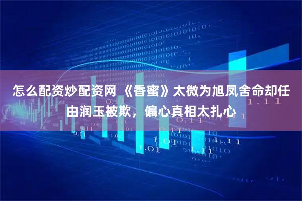 怎么配资炒配资网 《香蜜》太微为旭凤舍命却任由润玉被欺，偏心真相太扎心