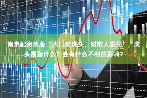 南京配资炒股 “大门对虎头，财散人发愁”，虎头是指什么？会有什么不利的影响？