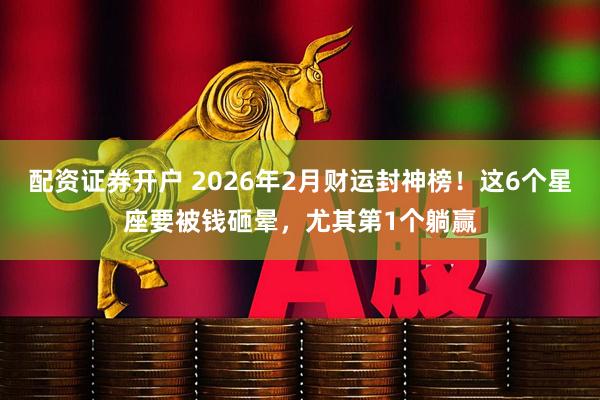 配资证券开户 2026年2月财运封神榜！这6个星座要被钱砸晕，尤其第1个躺赢