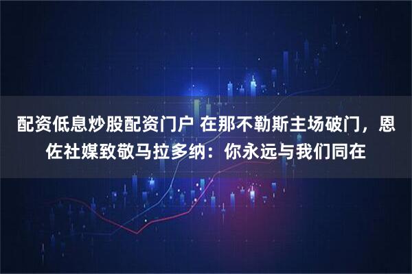 配资低息炒股配资门户 在那不勒斯主场破门，恩佐社媒致敬马拉多纳：你永远与我们同在