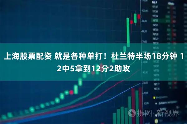 上海股票配资 就是各种单打！杜兰特半场18分钟 12中5拿到12分2助攻