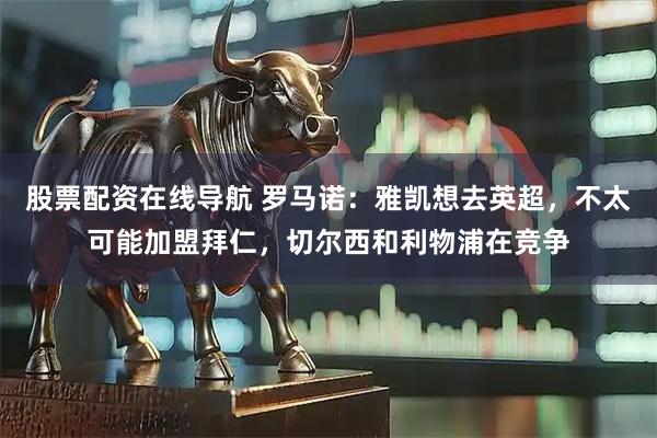 股票配资在线导航 罗马诺：雅凯想去英超，不太可能加盟拜仁，切尔西和利物浦在竞争