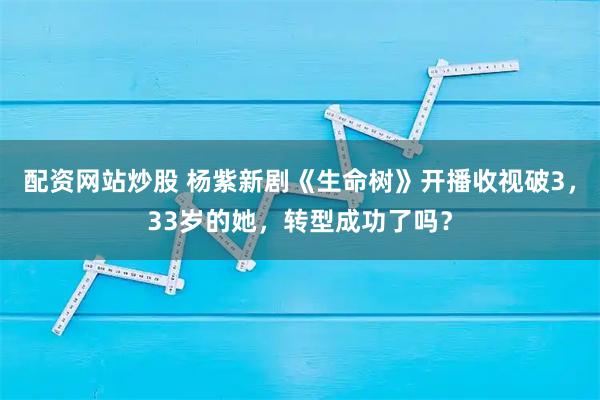 配资网站炒股 杨紫新剧《生命树》开播收视破3，33岁的她，转型成功了吗？