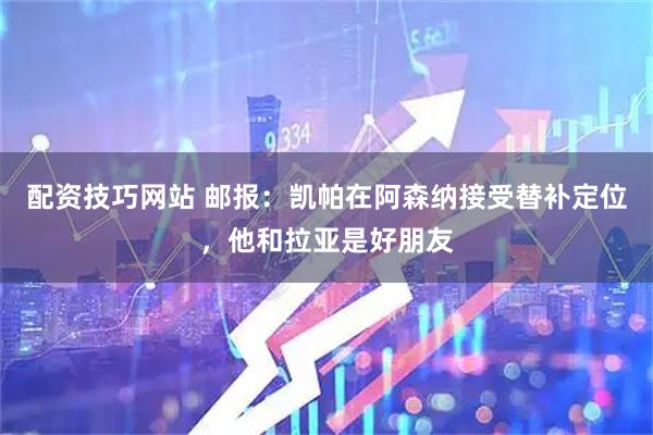 配资技巧网站 邮报：凯帕在阿森纳接受替补定位，他和拉亚是好朋友