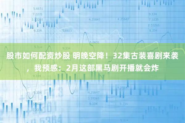 股市如何配资炒股 明晚空降！32集古装喜剧来袭，我预感：2月这部黑马剧开播就会炸