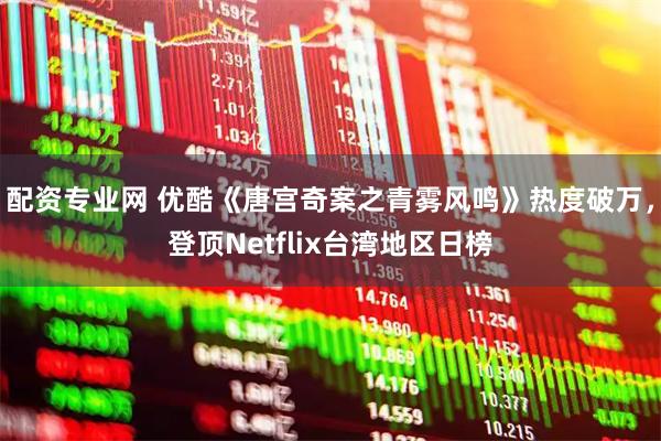 配资专业网 优酷《唐宫奇案之青雾风鸣》热度破万，登顶Netflix台湾地区日榜