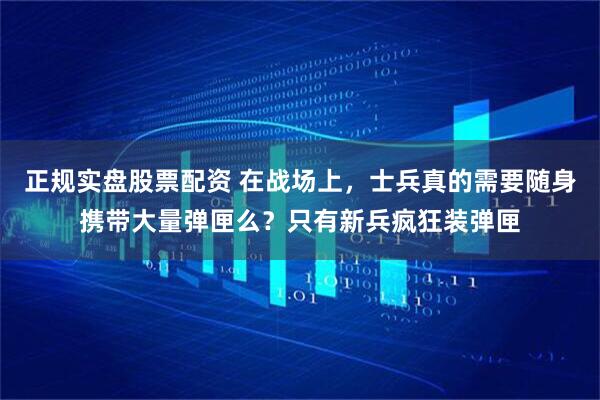 正规实盘股票配资 在战场上，士兵真的需要随身携带大量弹匣么？只有新兵疯狂装弹匣