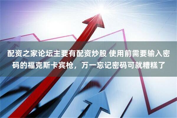 配资之家论坛主要有配资炒股 使用前需要输入密码的福克斯卡宾枪，万一忘记密码可就糟糕了