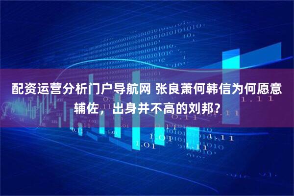配资运营分析门户导航网 张良萧何韩信为何愿意辅佐，出身并不高的刘邦？