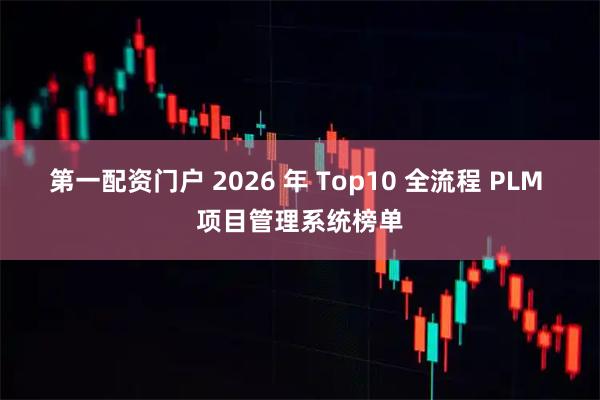 第一配资门户 2026 年 Top10 全流程 PLM 项目管理系统榜单