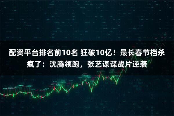 配资平台排名前10名 狂破10亿！最长春节档杀疯了：沈腾领跑，张艺谋谍战片逆袭