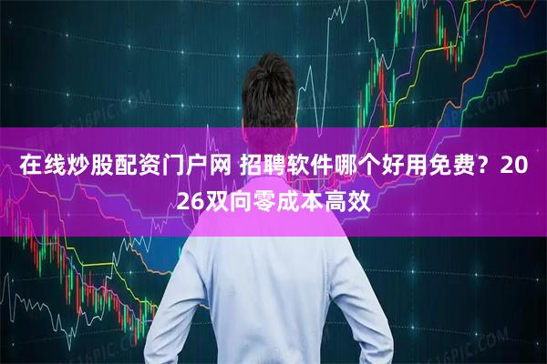 在线炒股配资门户网 招聘软件哪个好用免费？2026双向零成本高效