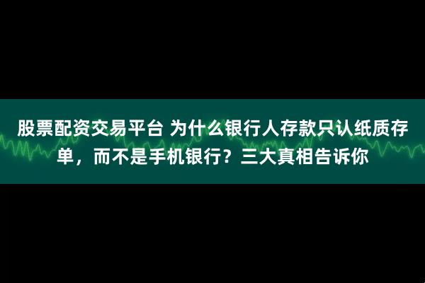 股票配资交易平台 为什么银行人存款只认纸质存单,而不是手机银行?三大真相告诉你
