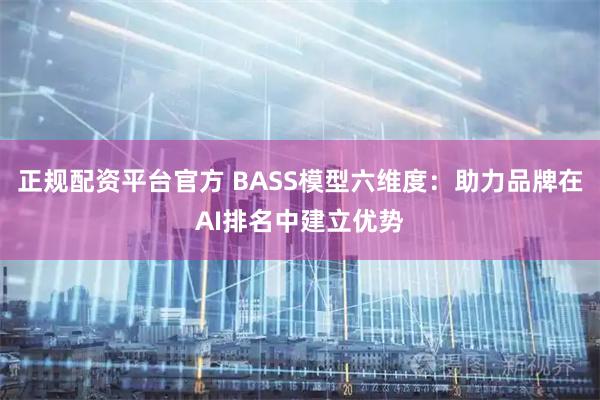 正规配资平台官方 BASS模型六维度：助力品牌在AI排名中建立优势