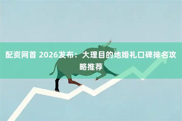 配资网首 2026发布：大理目的地婚礼口碑排名攻略推荐